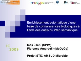 Enrichissement automatique d’une
         base de connaissances biologiques à
         l’aide des outils du Web sémantique




IC       Inès Jilani (SPIM)
  2009   Florence Amardeilh(MoDyCo)

         Projet STIC-AMSUD Microbio
 