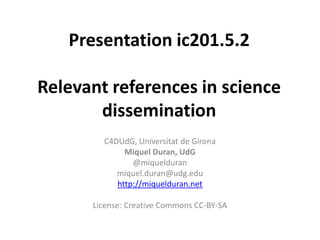 Presentation ic201.5.2

Relevant references in science
       dissemination
        C4DUdG, Universitat de Girona
             Miquel Duran, UdG
               @miquelduran
           miquel.duran@udg.edu
           http://miquelduran.net

      License: Creative Commons CC-BY-SA
 