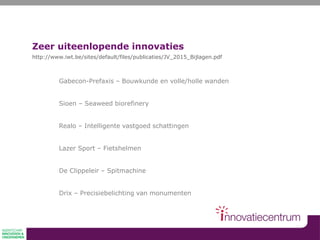 Gabecon-Prefaxis – Bouwkunde en volle/holle wanden
Sioen – Seaweed biorefinery
Realo – Intelligente vastgoed schattingen
Lazer Sport – Fietshelmen
De Clippeleir – Spitmachine
Drix – Precisiebelichting van monumenten
Zeer uiteenlopende innovaties
http://www.iwt.be/sites/default/files/publicaties/JV_2015_Bijlagen.pdf
 