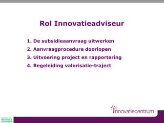 1. De subsidieaanvraag uitwerken
2. Aanvraagprocedure doorlopen
3. Uitvoering project en rapportering
4. Begeleiding valorisatie-traject
Rol Innovatieadviseur
 