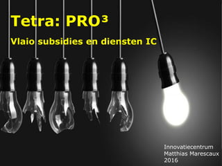 Innovatiecentrum
Matthias Marescaux
2016
Tetra: PRO³
Vlaio subsidies en diensten IC
 
