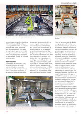 43B:ton
betreden, zoals Heijmans One, SuperLofts,
HabHuis, Cubicco en BarliBase. De ver-
wachting is dat het aanbod van complete
woningen uit de fabriek de komende
jaren gestaag zal groeien. In 2018 zou
het naar schatting gaan om ruim 6.000
woningen en appartementen. Kijken we
breder naar prefabricage en assemblage
op de bouwplaats dan gaat het al om veel
grotere aantallen.
INDUSTRIALISERING
Kijken we naar de woningcasco’s dan
kunnen we vaststellen dat prefab-
beton een belangrijk marktaandeel
heeft veroverd in de woningnieuwbouw.
Sinds TBI haar Voorbij betonfabriek in
de havens van Amsterdam heeft gemo-
derniseerd en gerobotiseerd eind 2015,
worden er gevels en wanden geleverd
voor TBI-bedrijven zoals Koopmans en
ERA Contour, maar ook aan derden. De
productiecapaciteit ligt nu op wanden
en gevels voor zes woningen per dag.
Desgewenst verzorgt men in combinatie
met VBI-vloeren het volledige casco. DRBG
(CRH, Heembeton) in Harderwijk heeft
sinds de start al zo’n 200.000 woning-
casco’s geproduceerd. De productie bij
DRBG ligt nu op ongeveer 4.000 beton-
casco’s per jaar. Daarnaast leveren ze ook
betonnen wanden, tapijtklare leiding-
vloeren en slimme casco’s met wifi. MBS
is al weer jaren actief met een hybride
betoncasco dat in 2D elementen wordt
aangeleverd aan de aannemer en goed
is voor een jaarproductie van circa 2.200
woningen per jaar. MBS levert op maat
geprefabriceerde woningen voorzien van
alle installaties welke door een gespecia-
liseerde montageploeg in anderhalve dag
op de bouwplaats gemonteerd worden.
MBS Hybrid Casco neemt de complete
engineering, constructie, electra, lucht-
behandeling, verwarming en watervoor-
ziening van het casco op zich. Vervolgens
wordt de gehele woning op maat gepro
duceerd inclusief binnenwanden met
binnendeurkozijnen en eventuele binnen-
deuren. De vloeren, gevels en wanden
worden in de fabriek voorzien van
ingestorte ventilatiekanalen, leidingen
met bedrading en vloerverwarming. Van
Nieuwpoort investeerde al in 2012 in een
moderne vloerenfabriek in Kampen die
vanuit BIM en met hulp van een carrousel
een grote variatie aan betonnen vloeren
kan leveren. Vloerenfabrikant Spaansen
heeft een nieuwe fabriek gebouwd in
Harlingen en levert nu ook complete
casco’s aan gerenommeerde bouw-
bedrijven. De Hegeman Groep uit Almelo
bouwt elke werkdag een woning volgens
het principe one-piece-flow uit betonnen
elementen, kanaalplaatvloeren van VBI en
een gebouwinstallatie van Lowik. Sinds
2014 hebben zij bijna 700 woningen
geassembleerd op de bouwplaats; de jaar-
productie ligt op 200 woningen. Er zijn
vanwege de aantrekkende woningmarkt
voorbereidingen om de productie te
verdubbelen naar 400 per jaar. Meerdere
MKB-bouwers zoals de BVR-groep en ›
INNOVATIECATALOGUS 2018
Leidingwerk (E,W) wordt in de fabriek voorbereid (MBS, Vianen). Metselen wordt geautomatiseerd (Ursem,
Wognum).
Industrieel maatwerk in 2d inclusief ramen en deuren (Voorbij, Amsterdam).
 