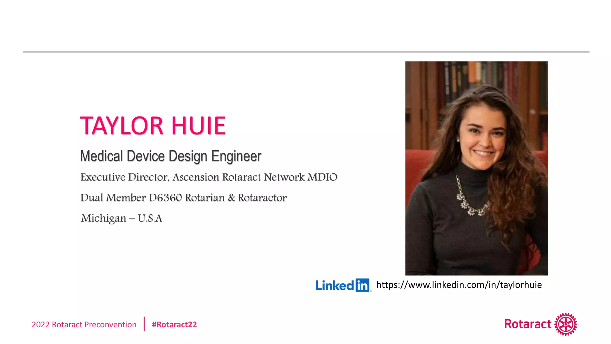 2022 Rotaract Preconvention #Rotaract22
TAYLOR HUIE
Dual Member D6360 Rotarian & Rotaractor
Medical Device Design Engineer
Executive Director, Ascension Rotaract Network MDIO
https://www.linkedin.com/in/taylorhuie
Michigan – U.S.A