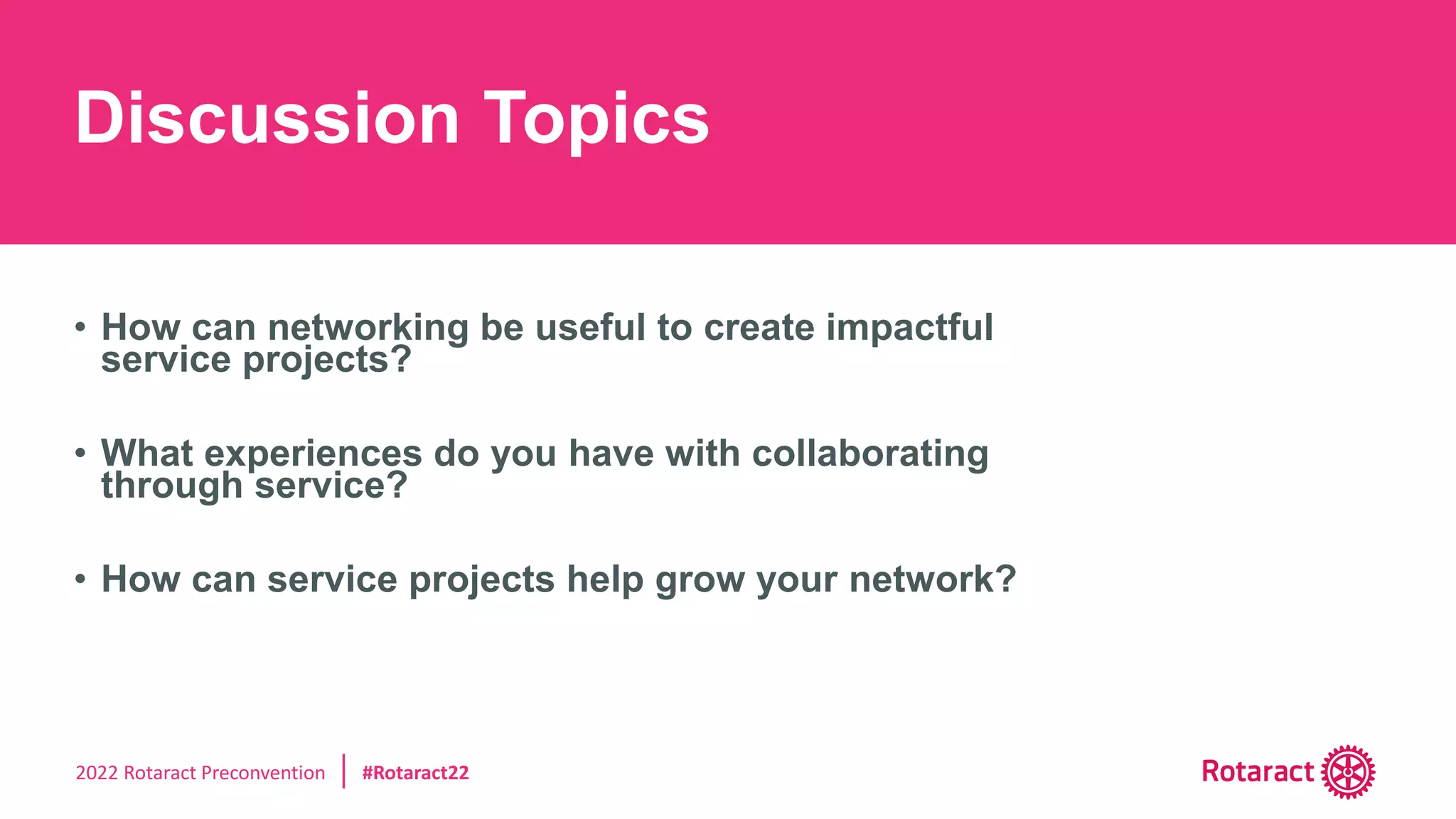 2022 Rotaract Preconvention #Rotaract22
• How can networking be useful to create impactful
service projects?
• What experiences do you have with collaborating
through service?
• How can service projects help grow your network?
Discussion Topics