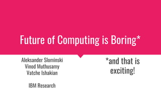Future of Computing is Boring*
*and that is
exciting!
Aleksander Slominski
Vinod Muthusamy
Vatche Ishakian
IBM Research
 