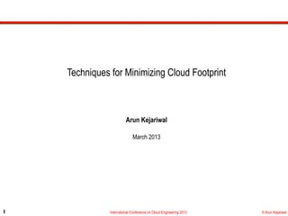 Techniques for Minimizing Cloud Footprint



                         Arun Kejariwal

                             March 2013




1              International Conference on Cloud Engineering 2013   © Arun Kejariwal
 