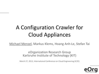 A Configuration Crawler for
        Cloud Appliances
Michael Menzel, Markus Klems, Hoang Anh-Le, Stefan Tai

             eOrganization Research Group
         Karlsruhe Institute of Technology (KIT)
      March 27, 2013, International Conference on Cloud Engineering (IC2E)
 
