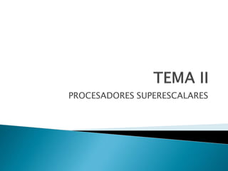 TEMA II 
PROCESADORES SUPERESCALARES 
Fuente imágenes: Prof. Morillo  