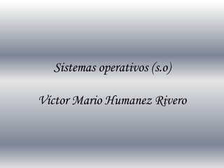 Sistemas operativos (s.o) 
Víctor Mario Humanez Rivero 
 