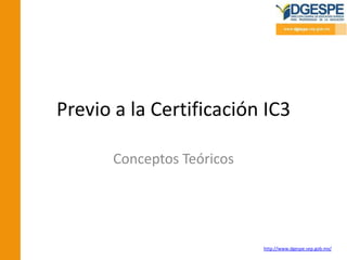 Previo a la Certificación IC3

       Conceptos Teóricos




                            http://www.dgespe.sep.gob.mx/
 