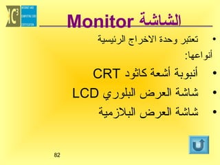 ‫الشاشة ‪Monitor‬‬
‫• تعتبر وحدة الخراج الرئيسية‬
‫أنواعها:‬

‫•‬
‫•‬
‫•‬

‫أنبوبة أشعة كاثود ‪CRT‬‬
‫شاشة العرض البلوري ‪LCD‬‬
‫شاشة العرض البلزمية‬
‫28‬

 