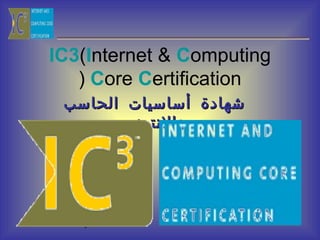 IC3(Internet & Computing
( Core Certification
‫شهادة أساسيات الحاسب‬
‫والنترنت‬

1

 