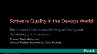 Software Quality in the Devops World 
The Impact of Continuous Delivery on Testing and 
Monitoring (and vice versa) 
© Copyright 2014 Pivotal. © Copyright 2014 Pivotal. AAllll rriigghhttss rreesseerrvveedd.. 
1 
Cornelia Davis (@cdavisafc) 
Director, Platform Engineering, Cloud Foundry 
 