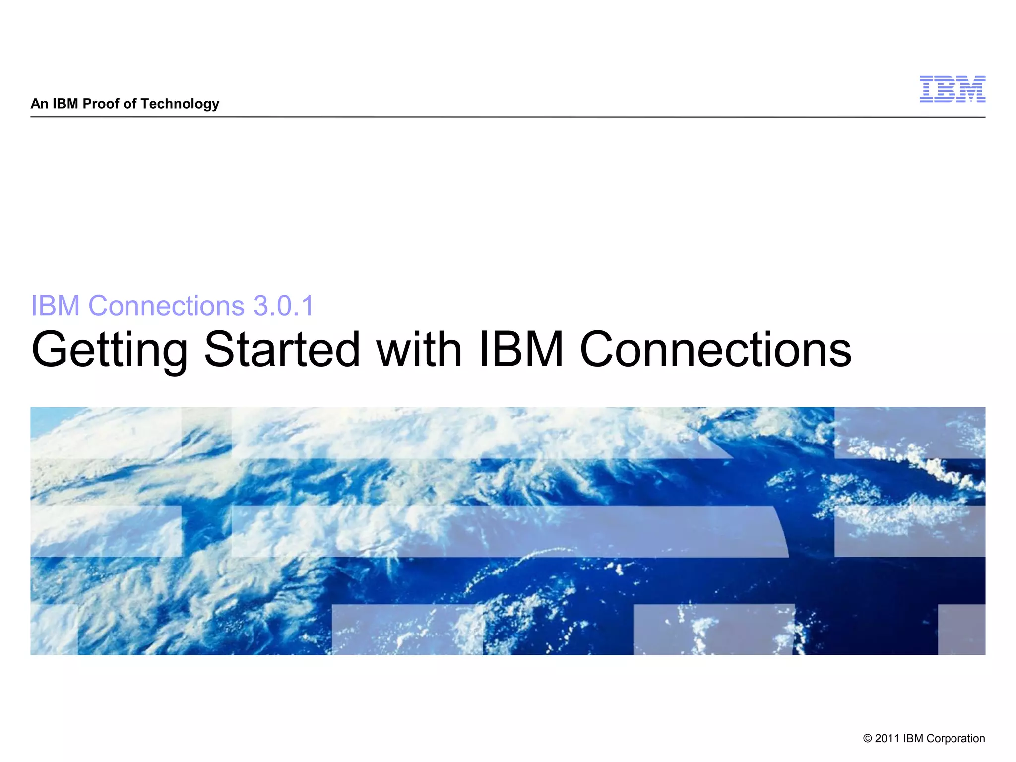 An IBM Proof of Technology




IBM Connections 3.0.1
Getting Started with IBM Connections




                                       © 2011 IBM Corporation
 