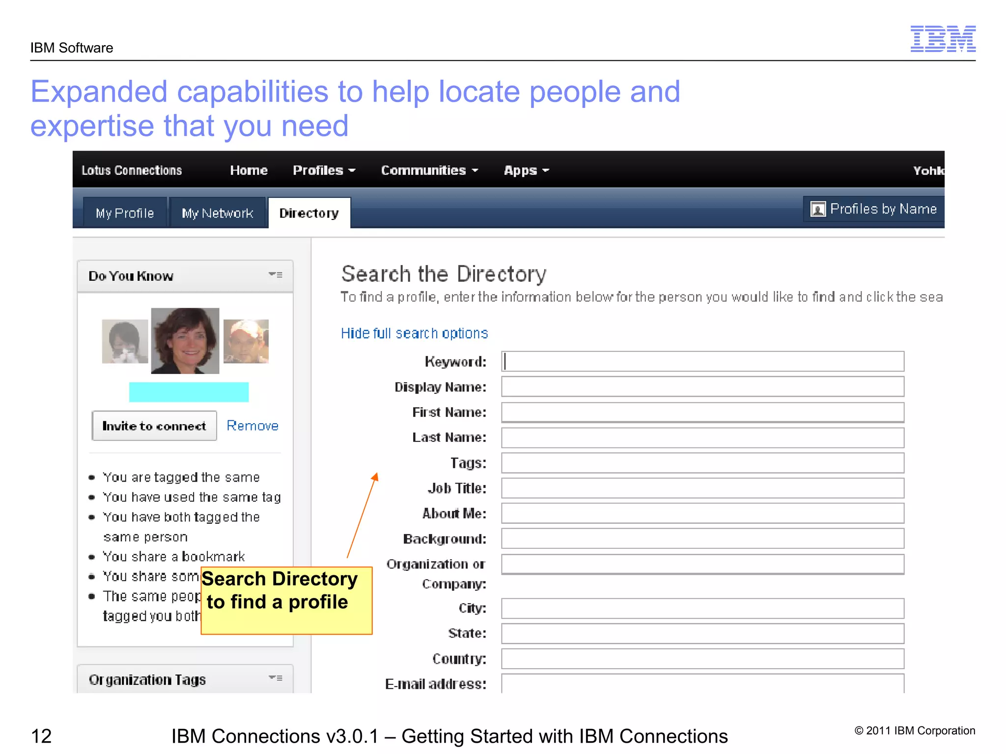 IBM Software


Expanded capabilities to help locate people and
expertise that you need




                  Search Directory
                  to find a profile




                                                                               © 2011 IBM Corporation
12             IBM Connections v3.0.1 – Getting Started with IBM Connections
 