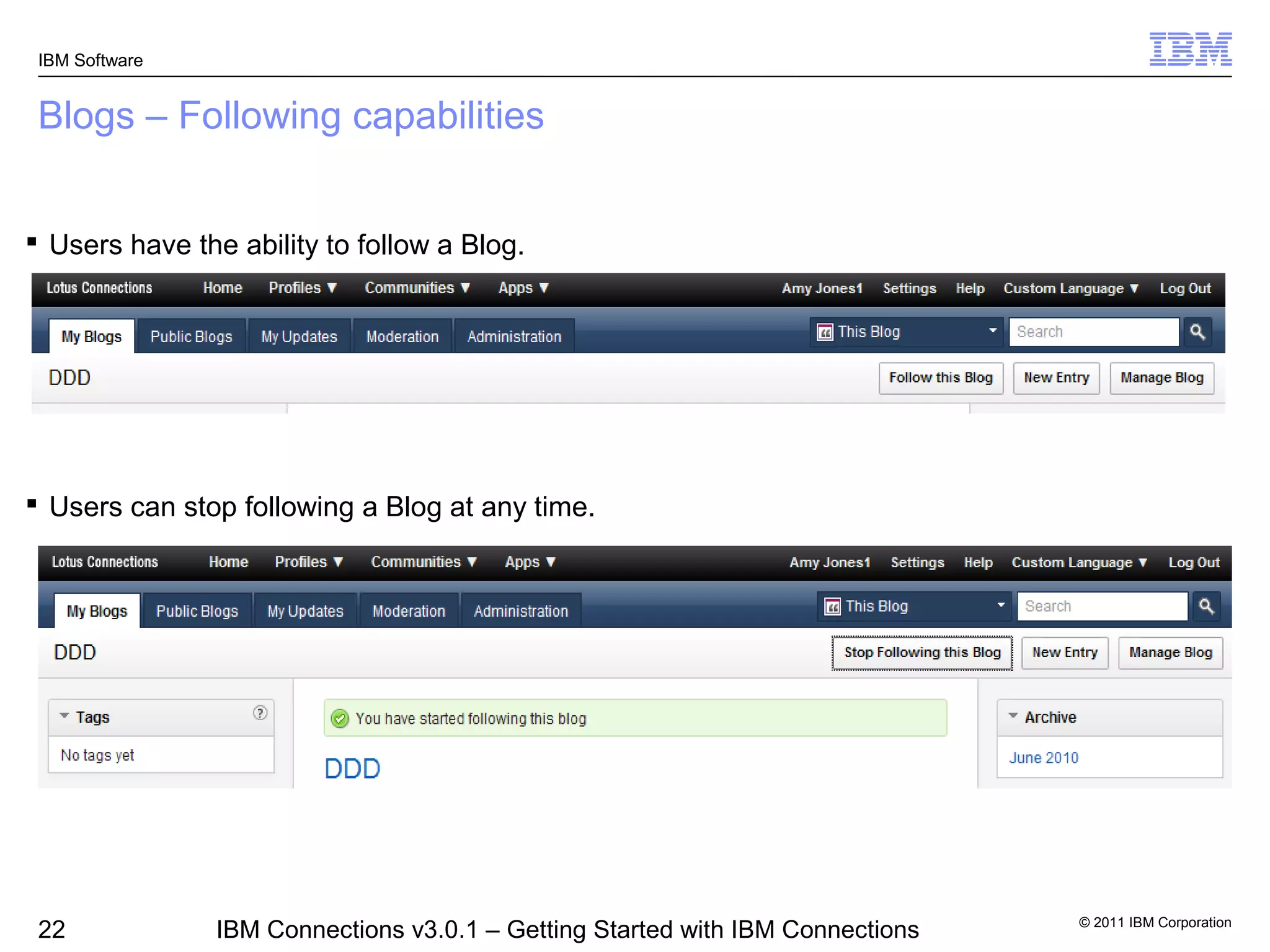 IBM Software


 Blogs – Following capabilities


 Users have the ability to follow a Blog.




 Users can stop following a Blog at any time.




                                                                                © 2011 IBM Corporation
 22             IBM Connections v3.0.1 – Getting Started with IBM Connections
 
