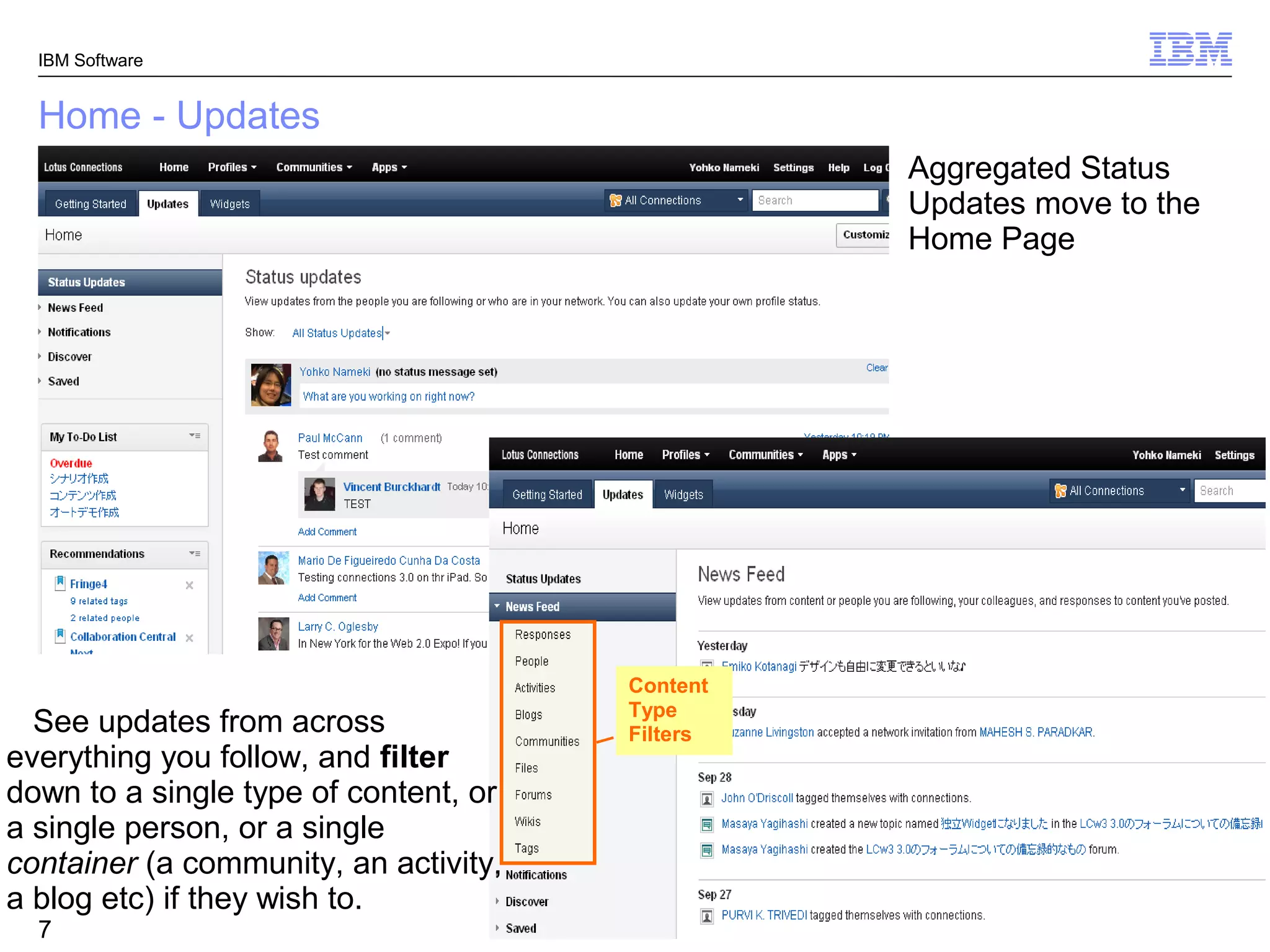 IBM Software


  Home - Updates
                                                 Aggregated Status
                                                 Updates move to the
                                                 Home Page




                                       Content
                                       Type
  See updates from across              Filters
everything you follow, and filter
down to a single type of content, or
a single person, or a single
container (a community, an activity,
a blog etc) if they wish to.
                                                            © 2011 IBM Corporation
  7
 