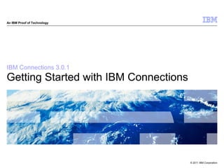 An IBM Proof of Technology




IBM Connections 3.0.1
Getting Started with IBM Connections




                                       © 2011 IBM Corporation
 