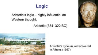 Logic
Aristotle’s logic – highly influential on
Western thought.
— Aristotle (384–322 BC)
Aristotle’s Lyceum, rediscovered
in Athens (1997)
 