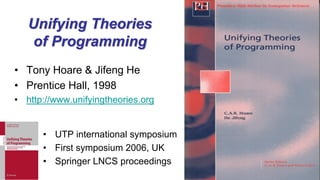 Unifying Theories
of Programming
• Tony Hoare & Jifeng He
• Prentice Hall, 1998
• http://www.unifyingtheories.org
A book with a red and blue cover
Description automatically generated
• UTP international symposium
• First symposium 2006, UK
• Springer LNCS proceedings
 