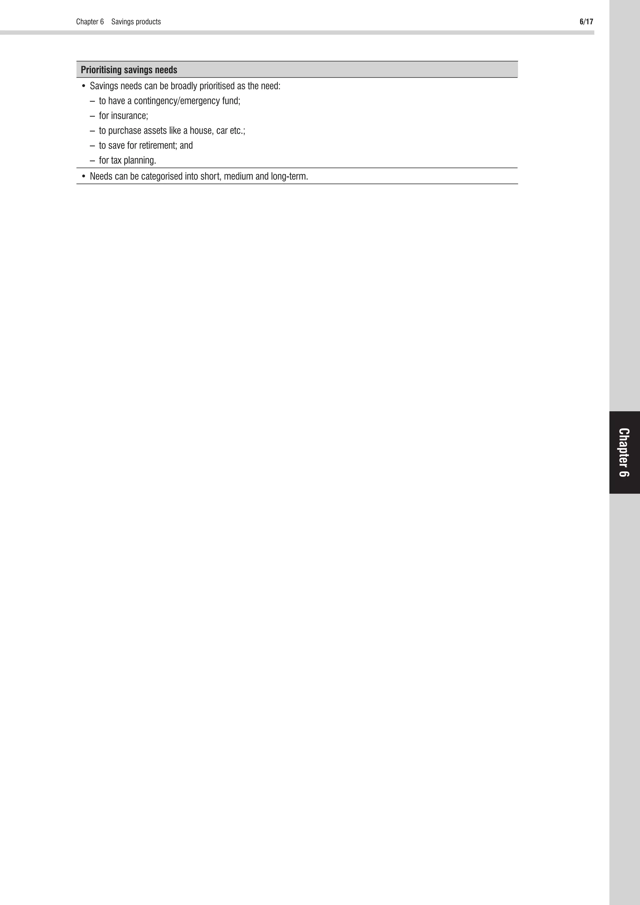 Chapter 6 Savings products 6/17
Chapter6
Prioritising savings needs
– to have a contingency/emergency fund;
– for insurance;
– to purchase assets like a house, car etc.;
– to save for retirement; and
– for tax planning.
 