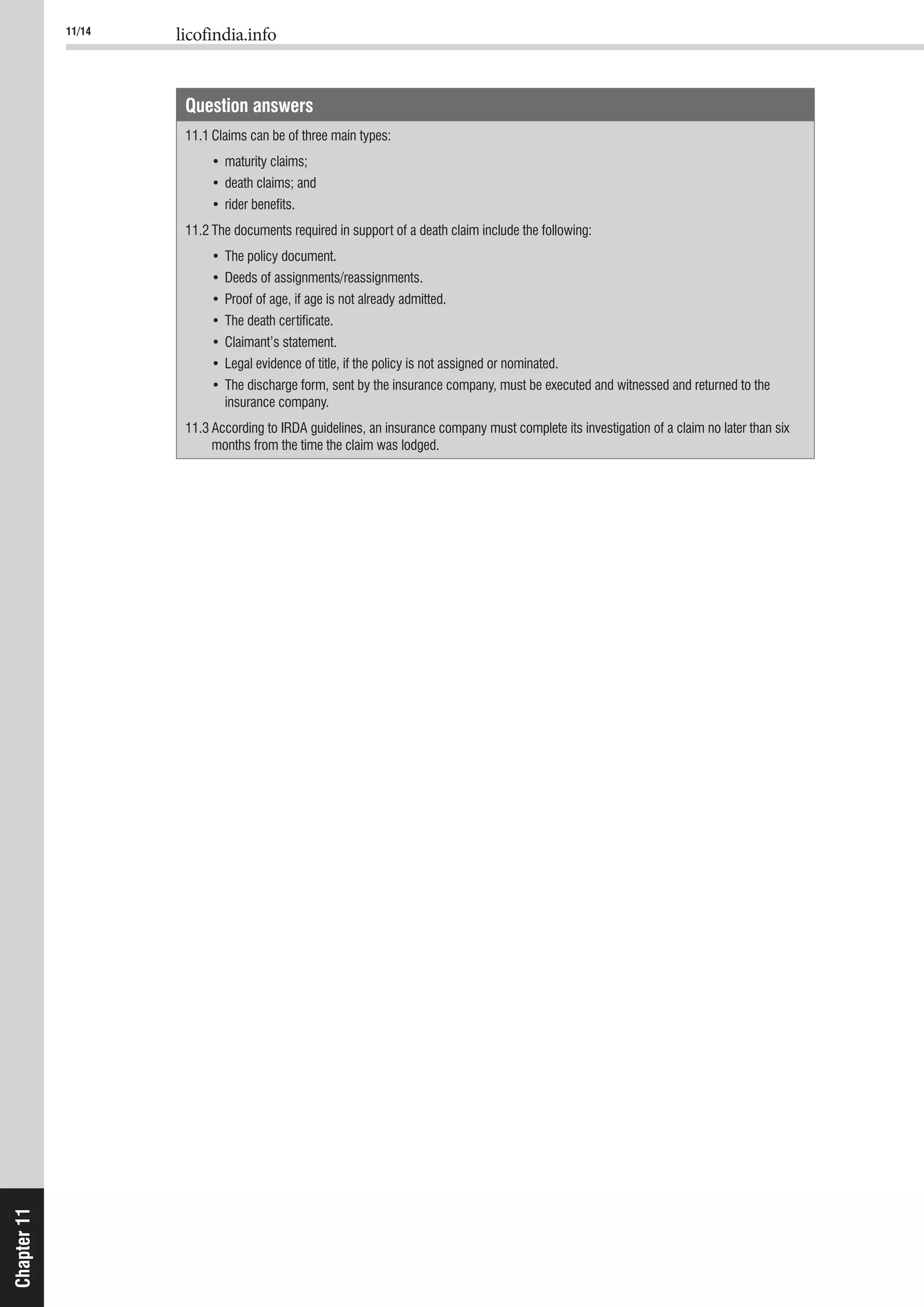 11/14 licofindia.info
Chapter11
Question answers
11.1 Claims can be of three main types:
insurance company.
11.3 According to IRDA guidelines, an insurance company must complete its investigation of a claim no later than six
months from the time the claim was lodged.
 