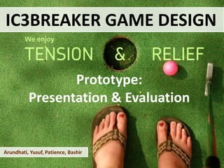 IC3BREAKER GAME DESIGN Prototype: Presentation & Evaluation  Arundhati, Yusuf, Patience, Bashir 