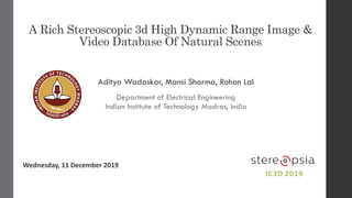 A Rich Stereoscopic 3d High Dynamic Range Image &
Video Database Of Natural Scenes
Aditya Wadaskar, Mansi Sharma, Rohan Lal
Department of Electrical Engineering
Indian Institute of Technology Madras, India
Wednesday, 11 December 2019
 