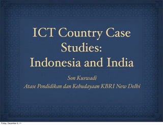 ICT Country Case
                                Studies:
                           Indonesia and India
                                            Son Kuswadi
                         Atase Pendidikan dan Kebudayaan KBRI New Delhi




Friday, December 9, 11
 