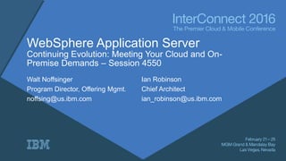 WebSphere Application Server
Continuing Evolution: Meeting Your Cloud and On-
Premise Demands – Session 4550
Walt Noffsinger
Program Director, Offering Mgmt.
noffsing@us.ibm.com
Ian Robinson
Chief Architect
ian_robinson@us.ibm.com
 