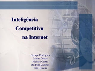 Inteligência  Competitiva  na Internet George Rodrigues Janine Ochoa Melissa Castro Rodrigo Campos Taís Oliveira 