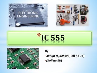 By
-Abhijit H Jadhav (Roll no 02)
-(Roll no 58)
*IC 555
 