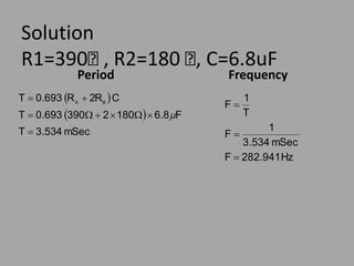 Solution
R1=390Ჲ , R2=180 Ჲ, C=6.8uF
Period
 
 
mSec
534
.
3
T
F
8
.
6
180
2
390
693
.
0
T
C
R
2
R
693
.
0
T B
A










Frequency
Hz
282.941
F
mSec
534
.
3
1
F
T
1
F



 