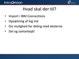 Hvad skal der til?
• Import i IBM Connections
• Opsætning af log ind
• Giv mulighed for deling med eksterne
• Del og samarbejd!
 
