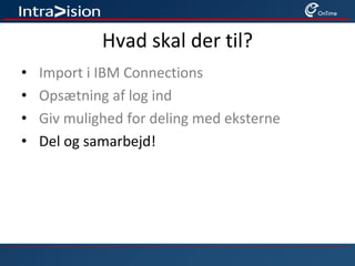 Hvad skal der til?
• Import i IBM Connections
• Opsætning af log ind
• Giv mulighed for deling med eksterne
• Del og samarbejd!
 