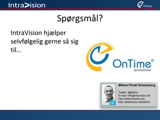 Spørgsmål?
IntraVision hjælper
selvfølgelig gerne så sig
til…
Mikkel Flindt Heisterberg
Twitter: @lekkim
E-mail: mfh@intravision.dk
http://lekkimworld.com
http://slideshare.net/lekkim
 