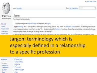 Jargon:	
  terminology	
  which	
  is	
  
especially	
  deﬁned	
  in	
  a	
  rela6onship	
  
to	
  a	
  speciﬁc	
  profession	
  
 