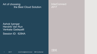 InnerCircle@InterConnect IBM Confidential
InterConnect
2017
InnerCircle@InterConnect IBM Confidential
Art of choosing
the Best Cloud Solution
Ashok Iyengar
Hendrik Van Run
Venkata Gadepalli
Session ID: 6284A
1 3/6/17
 