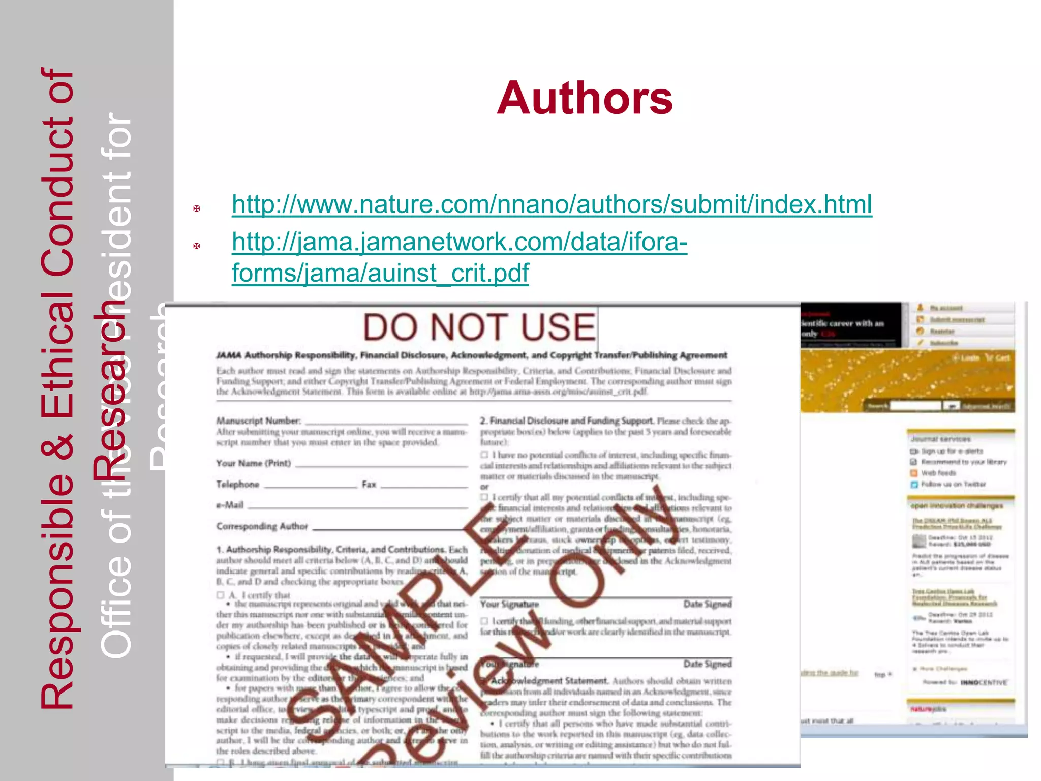 Responsible & Ethical Conduct of
  Office of the Vice President for                                       Authors

                                                   http://www.nature.com/nnano/authors/submit/index.html
                                                   http://jama.jamanetwork.com/data/ifora-
                                                    forms/jama/auinst_crit.pdf
             Research
                                     Research




                                                   What’s yours?



                                                 See section in:
                                                On Being a Scientist
 