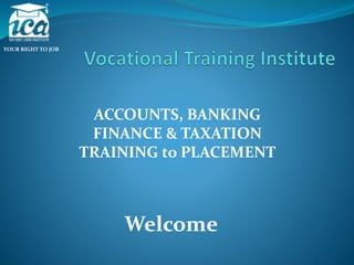 ACCOUNTS, BANKING 
FINANCE & TAXATION 
TRAINING to PLACEMENT 
YOUR RIGHT TO JOB 
Welcome 
 