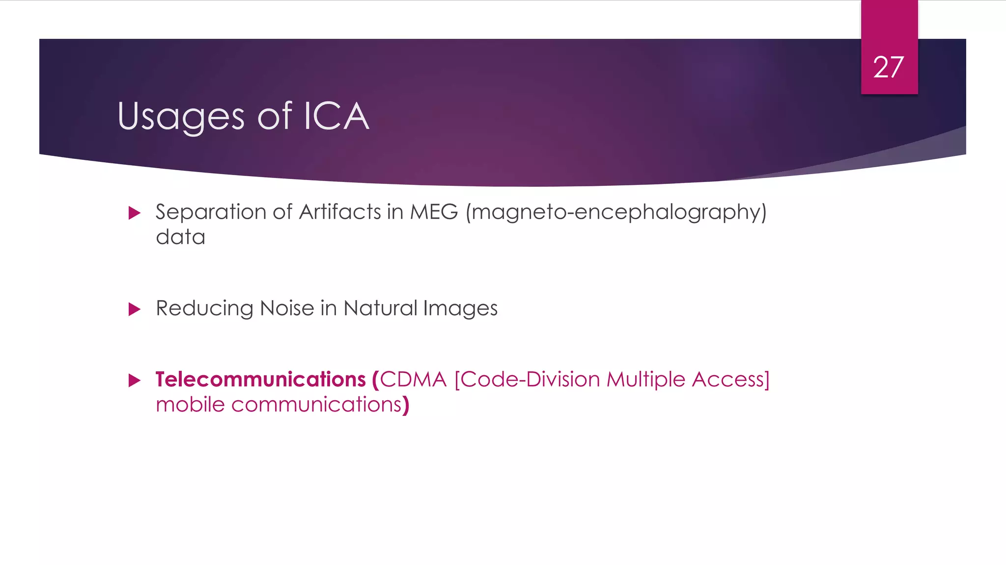 Usages of ICA
 Separation of Artifacts in MEG (magneto-encephalography)
data
 Reducing Noise in Natural Images
 Telecommunications (CDMA [Code-Division Multiple Access]
mobile communications)
27
 