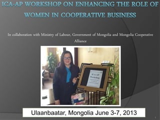 In collaboration with Ministry of Labour, Government of Mongolia and Mongolia Cooperative
Alliance
1
Ulaanbaatar, Mongolia June 3-7, 2013
 