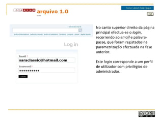 No canto superior direito da página
principal efectua-se o login,
recorrendo ao email e palavra-
passe, que foram registados na
parametrização efectuada na fase
anterior.
Este login corresponde a um perfil
de utilizador com privilégios de
administrador.
 
