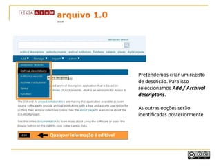 Qualquer informação é editável
Pretendemos criar um registo
de descrição. Para isso
seleccionamos Add / Archival
descriptons.
As outras opções serão
identificadas posteriormente.
 