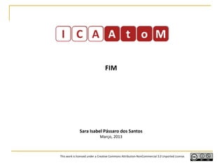 FIM
Sara Isabel Pássaro dos Santos
Março, 2013
This work is licensed under a Creative Commons Attribution-NonCommercial 3.0 Unported License.
 