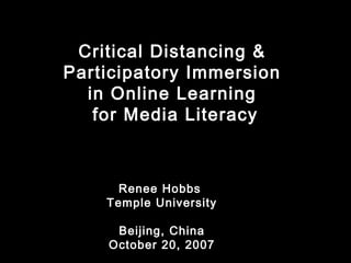 Critical Distancing &
Participatory Immersion
in Online Learning
for Media Literacy
Renee Hobbs
Temple University
Beijing, China
October 20, 2007
 