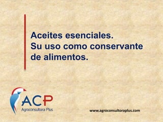 Aceites esenciales.
Su uso como conservante
de alimentos.
www.agroconsultoraplus.com
 