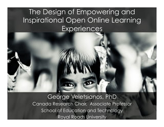 The Design of Empowering and
Inspirational Open Online Learning
Experiences
George Veletsianos, PhD
Canada Research Chair, Associate Professor
School of Education and Technology
Royal Roads University
 