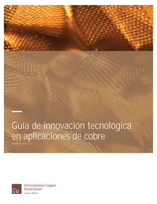 Guía de innovación tecnológica
en aplicaciones de cobre
Octubre de 2012, v 3.0
International Copper
Association
Copper Alliance
Cu
 