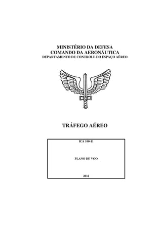 MINISTÉRIO DA DEFESA
COMANDO DA AERONÁUTICA
DEPARTAMENTO DE CONTROLE DO ESPAÇO AÉREO
TRÁFEGO AÉREO
ICA 100-11
PLANO DE VOO
2012
 